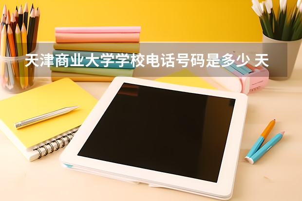 天津商业大学学校电话号码是多少 天津商业大学大学简介