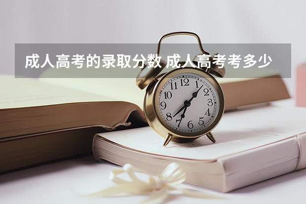 成人高考的录取分数 成人高考考多少分才能被录取？
