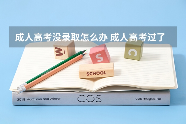 成人高考没录取怎么办 成人高考过了分数线却没被录取上怎么办