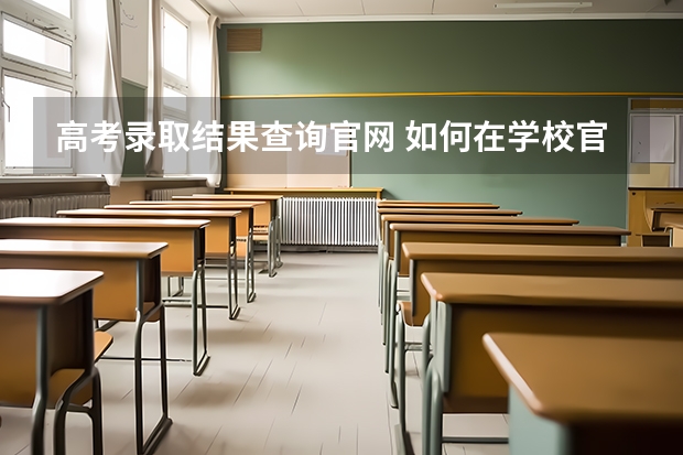 高考录取结果查询官网 如何在学校官网查询录取结果？