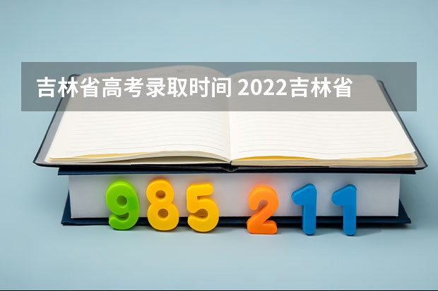 吉林省高考录取时间 2022吉林省高考出分时间
