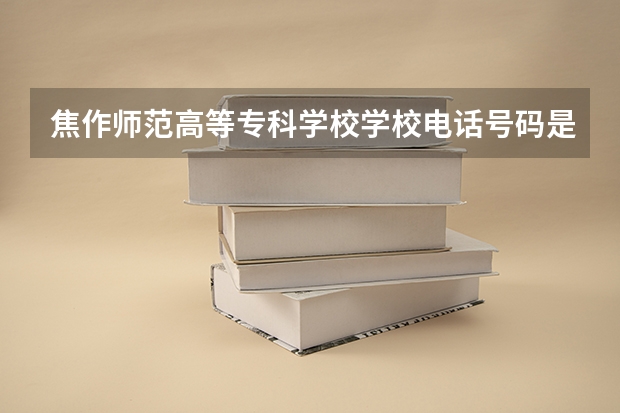 焦作师范高等专科学校学校电话号码是多少 焦作师范高等专科学校大学简介