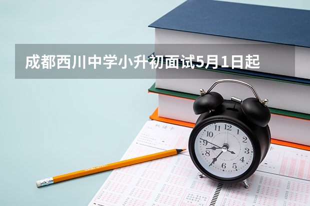 成都西川中学小升初面试5月1日起 解读小升初面试之前的准备工作
