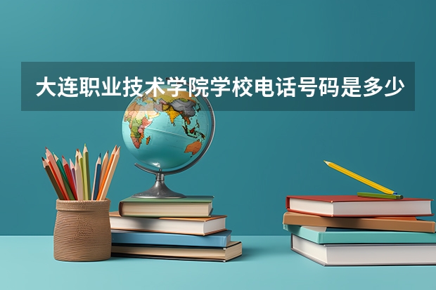 大连职业技术学院学校电话号码是多少 大连职业技术学院大学简介