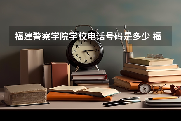 福建警察学院学校电话号码是多少 福建警察学院大学简介