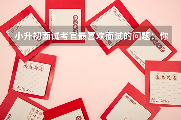 小升初面试考官最喜欢面试的问题：你喜欢你的小学吗 小升初面试考试的常考形式剖析