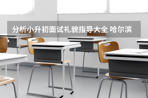 分析小升初面试礼貌指导大全 哈尔滨工业大学附属中学小升初面试时间