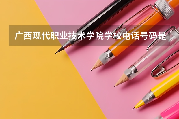 广西现代职业技术学院学校电话号码是多少 广西现代职业技术学院大学简介