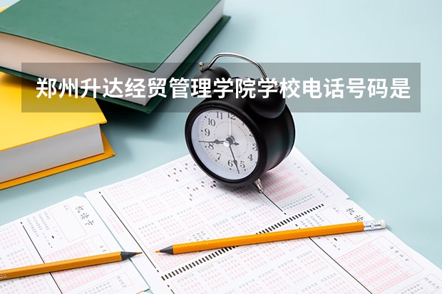 郑州升达经贸管理学院学校电话号码是多少 郑州升达经贸管理学院大学简介