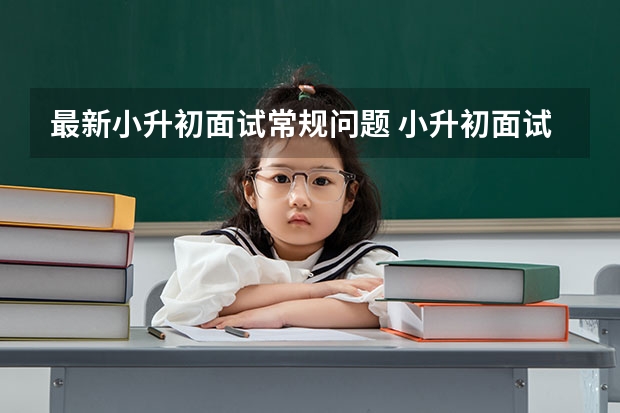 最新小升初面试常规问题 小升初面试考试自我介绍注意事项有哪些