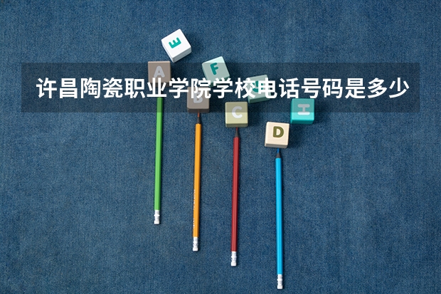 许昌陶瓷职业学院学校电话号码是多少 许昌陶瓷职业学院大学简介