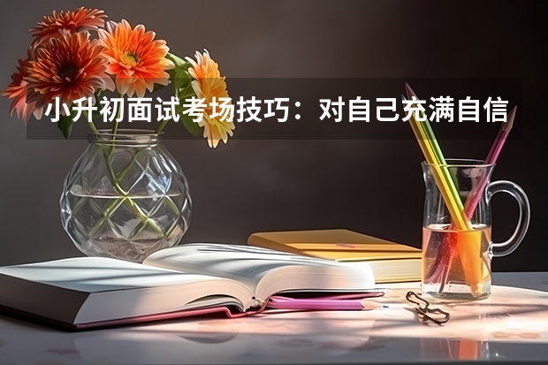 小升初面试考场技巧：对自己充满自信 小升初面试考试的常考形式剖析