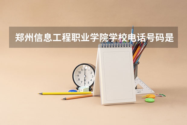 郑州信息工程职业学院学校电话号码是多少 郑州信息工程职业学院大学简介