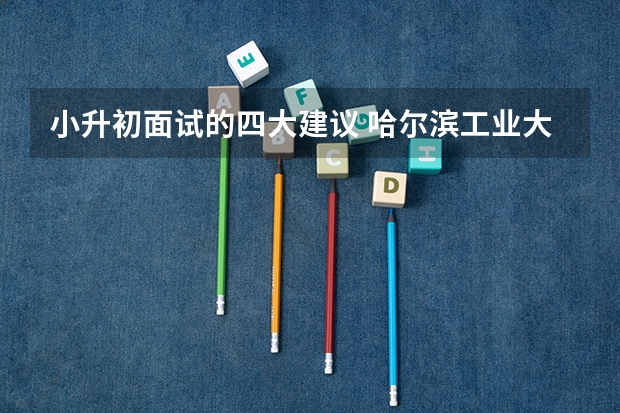 小升初面试的四大建议 哈尔滨工业大学附属中学小升初面试时间