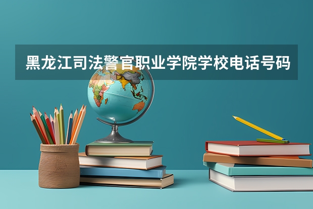 黑龙江司法警官职业学院学校电话号码是多少 黑龙江司法警官职业学院大学简介