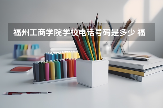 福州工商学院学校电话号码是多少 福州工商学院大学简介