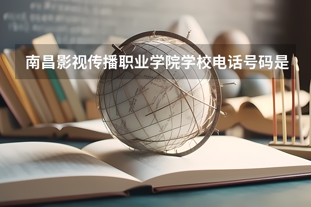 南昌影视传播职业学院学校电话号码是多少 南昌影视传播职业学院大学简介
