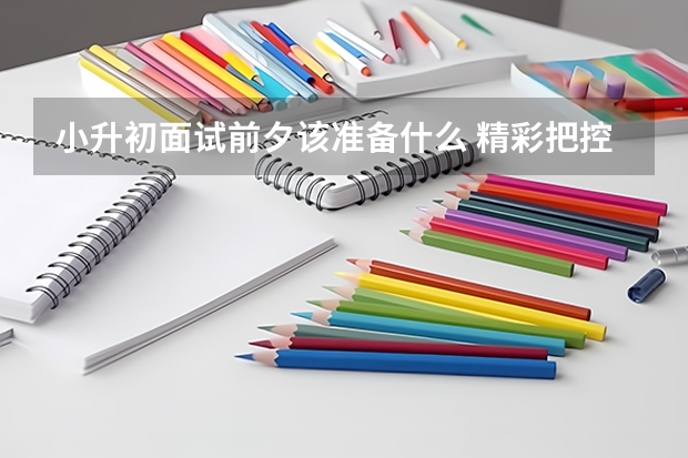 小升初面试前夕该准备什么 精彩把控小升初面试中的“高低调”