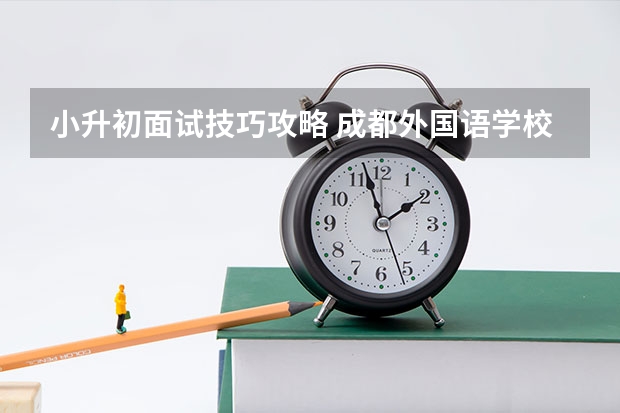 小升初面试技巧攻略 成都外国语学校小升初面试题（家长回顾）