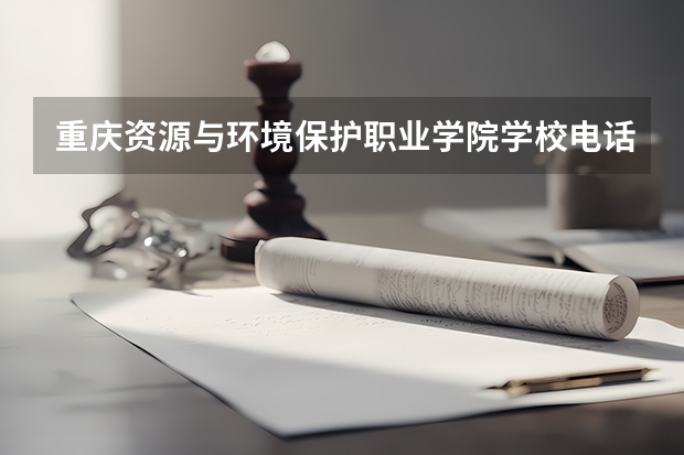 重庆资源与环境保护职业学院学校电话号码是多少 重庆资源与环境保护职业学院大学简介