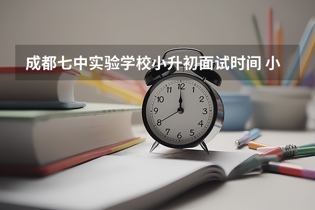 成都七中实验学校小升初面试时间 小升初面试备考技巧讲解