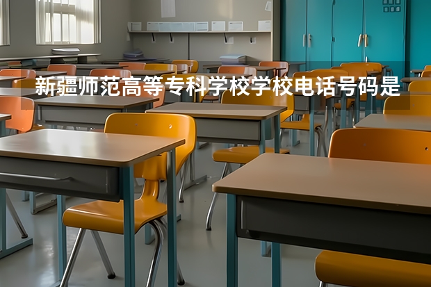 新疆师范高等专科学校学校电话号码是多少 新疆师范高等专科学校大学简介