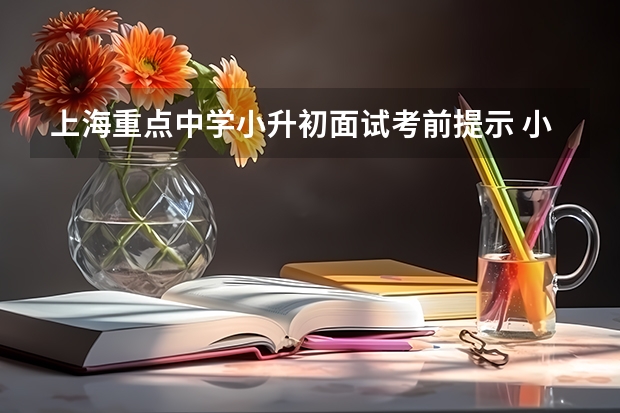 上海重点中学小升初面试考前提示 小升初面试常问问题解答