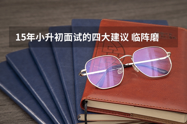 15年小升初面试的四大建议 临阵磨枪：小升初面试的准备