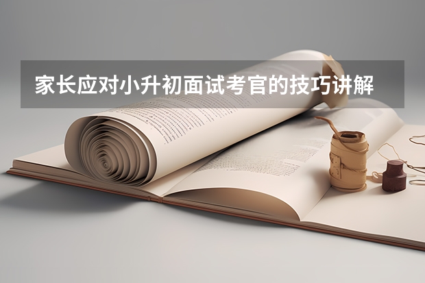 家长应对小升初面试考官的技巧讲解 佛山民办学校小升初面试时间