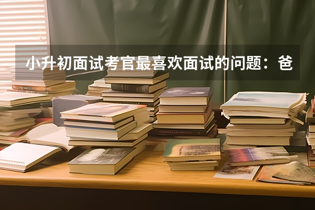 小升初面试考官最喜欢面试的问题：爸妈吵架，你会怎么做 小升初面试优缺点该如何作答