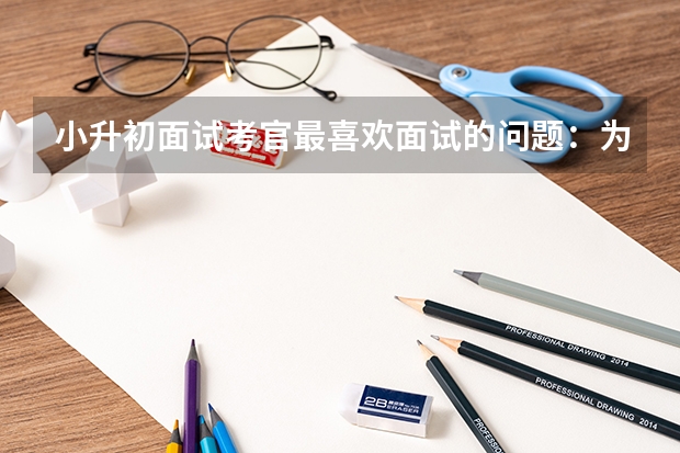 小升初面试考官最喜欢面试的问题：为什么选择我们学校 小升初面试：英语面试必备