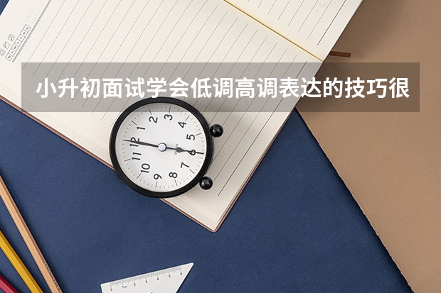 小升初面试学会低调高调表达的技巧很重要 小升初面试技巧详解（）