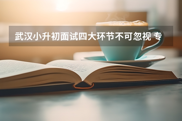 武汉小升初面试四大环节不可忽视 专家建议：小升初面试心理调节方法
