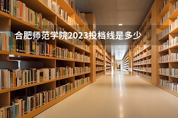 合肥师范学院2023投档线是多少