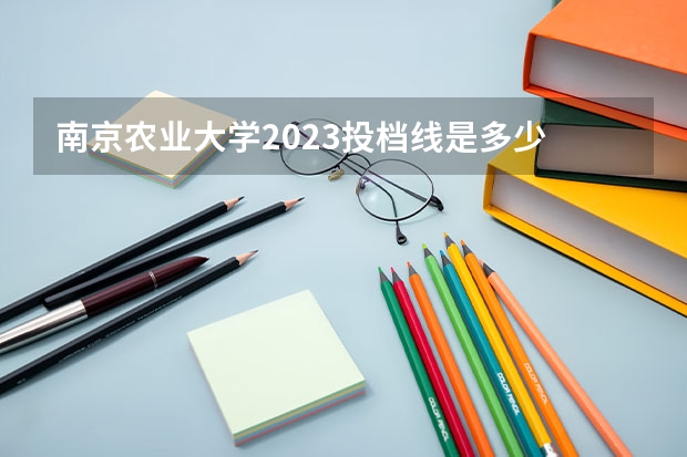 南京农业大学2023投档线是多少