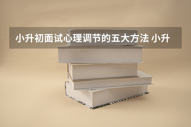 小升初面试心理调节的五大方法 小升初面试前夕该准备什么