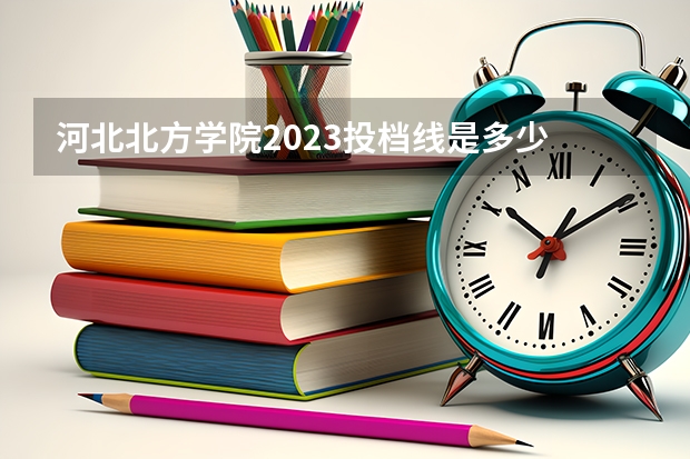 河北北方学院2023投档线是多少