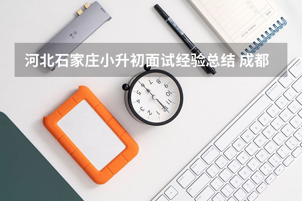 河北石家庄小升初面试经验总结 成都嘉祥成华校区小升初面试时间
