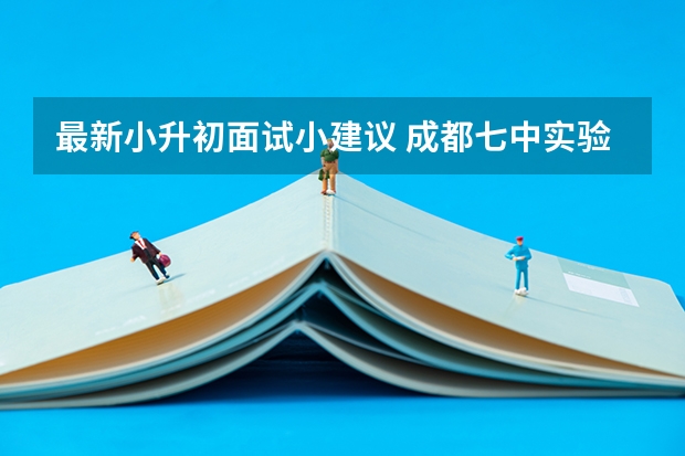 最新小升初面试小建议 成都七中实验学校小升初面试