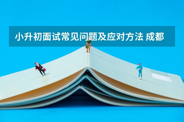 小升初面试常见问题及应对方法 成都七中实验学校小升初面试时间