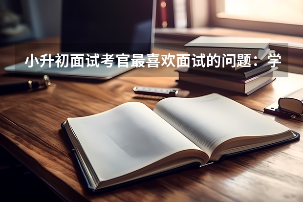 小升初面试考官最喜欢面试的问题：学习习惯有哪些不足 小升初面试前夕该做的准备