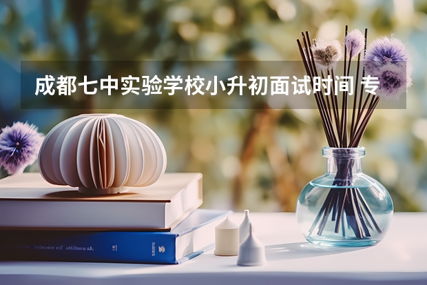成都七中实验学校小升初面试时间 专家建议：小升初面试心理调节方法