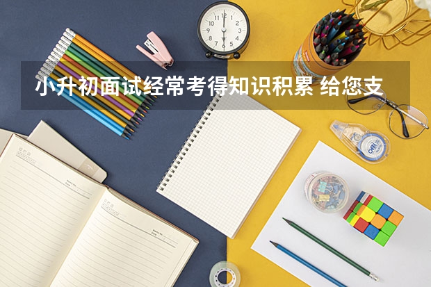 小升初面试经常考得知识积累 给您支招：小升初面试考场技巧概述