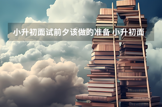 小升初面试前夕该做的准备 小升初面试考察内容（五点）