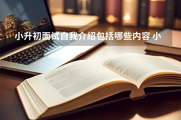 小升初面试自我介绍包括哪些内容 小升初面试备考技巧讲解