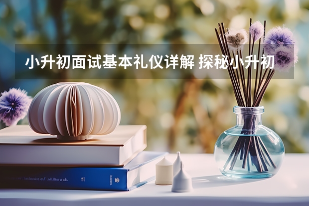 小升初面试基本礼仪详解 探秘小升初面试那些“必问”题