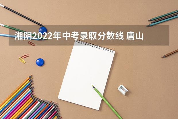 湘阴2022年中考录取分数线 唐山2022年中考录取分数线