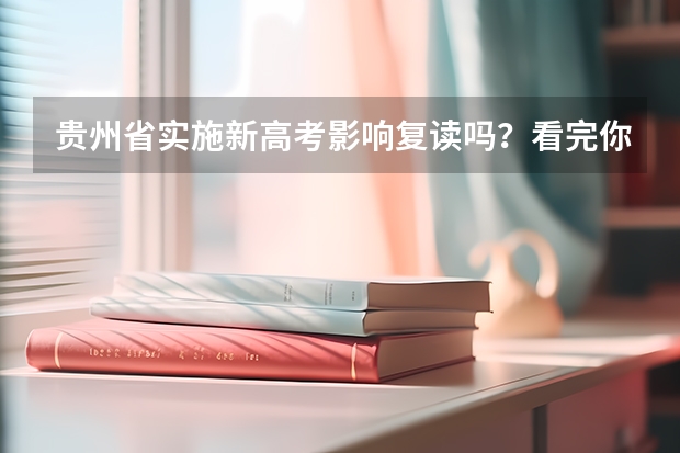 贵州省实施新高考影响复读吗？看完你就知道贵州省2024年实施新高考，