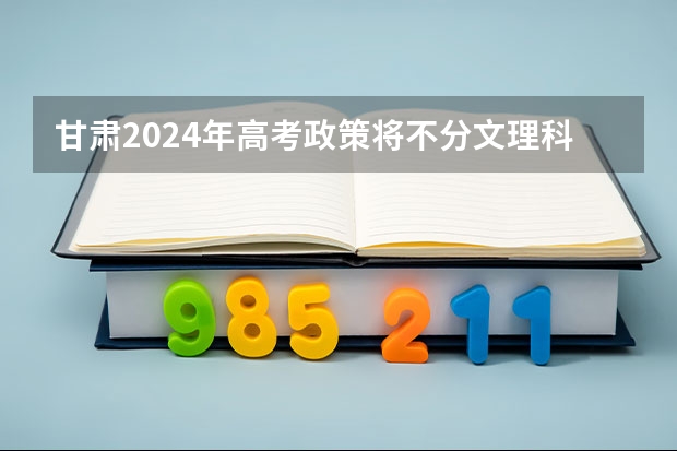 甘肃2024年高考政策将不分文理科吗？