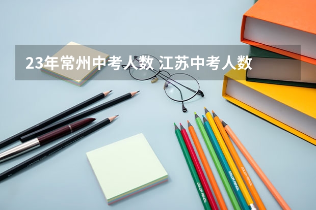 23年常州中考人数 江苏中考人数 江苏中考人数